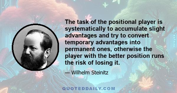 The task of the positional player is systematically to accumulate slight advantages and try to convert temporary advantages into permanent ones, otherwise the player with the better position runs the risk of losing it.