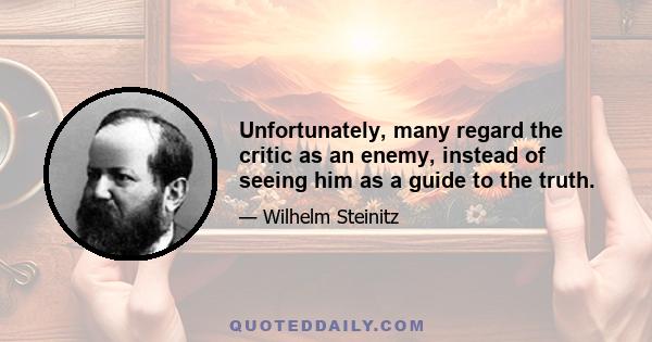 Unfortunately, many regard the critic as an enemy, instead of seeing him as a guide to the truth.