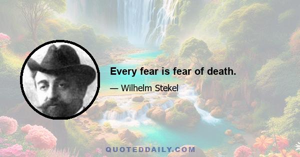 Every fear is fear of death.