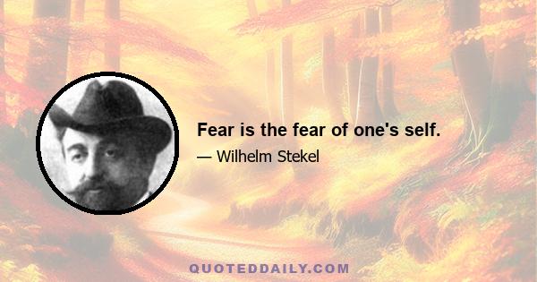 Fear is the fear of one's self.