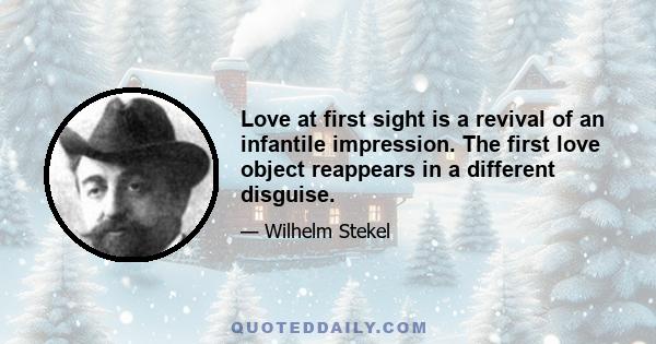 Love at first sight is a revival of an infantile impression. The first love object reappears in a different disguise.