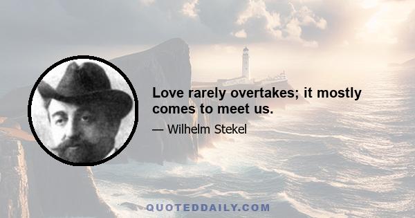 Love rarely overtakes; it mostly comes to meet us.