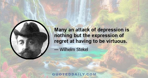 Many an attack of depression is nothing but the expression of regret at having to be virtuous.