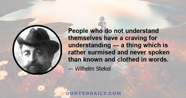 People who do not understand themselves have a craving for understanding — a thing which is rather surmised and never spoken than known and clothed in words.