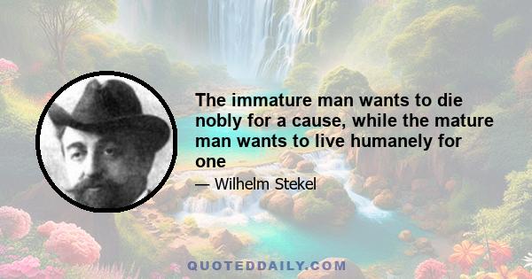 The immature man wants to die nobly for a cause, while the mature man wants to live humanely for one