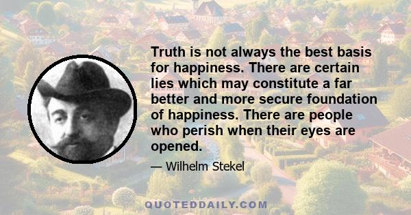 Truth is not always the best basis for happiness. There are certain lies which may constitute a far better and more secure foundation of happiness. There are people who perish when their eyes are opened.