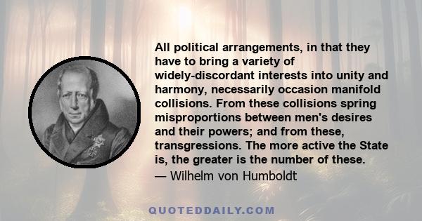 All political arrangements, in that they have to bring a variety of widely-discordant interests into unity and harmony, necessarily occasion manifold collisions. From these collisions spring misproportions between men's 