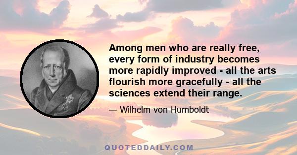 Among men who are really free, every form of industry becomes more rapidly improved - all the arts flourish more gracefully - all the sciences extend their range.