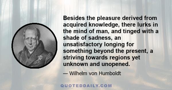 Besides the pleasure derived from acquired knowledge, there lurks in the mind of man, and tinged with a shade of sadness, an unsatisfactory longing for something beyond the present, a striving towards regions yet