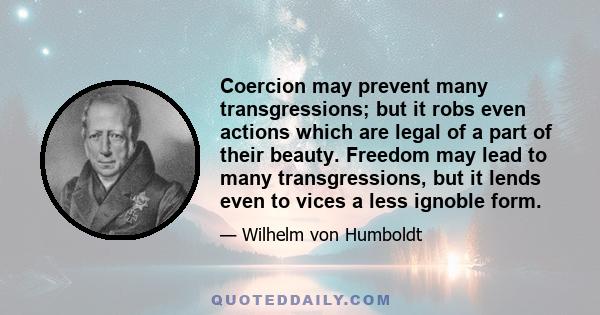 Coercion may prevent many transgressions; but it robs even actions which are legal of a part of their beauty. Freedom may lead to many transgressions, but it lends even to vices a less ignoble form.