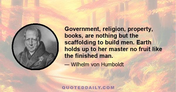 Government, religion, property, books, are nothing but the scaffolding to build men. Earth holds up to her master no fruit like the finished man.