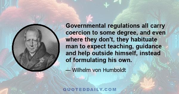 Governmental regulations all carry coercion to some degree, and even where they don't, they habituate man to expect teaching, guidance and help outside himself, instead of formulating his own.