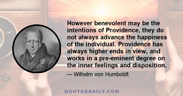 However benevolent may be the intentions of Providence, they do not always advance the happiness of the individual. Providence has always higher ends in view, and works in a pre-eminent degree on the inner feelings and