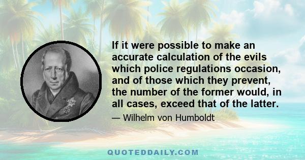 If it were possible to make an accurate calculation of the evils which police regulations occasion, and of those which they prevent, the number of the former would, in all cases, exceed that of the latter.