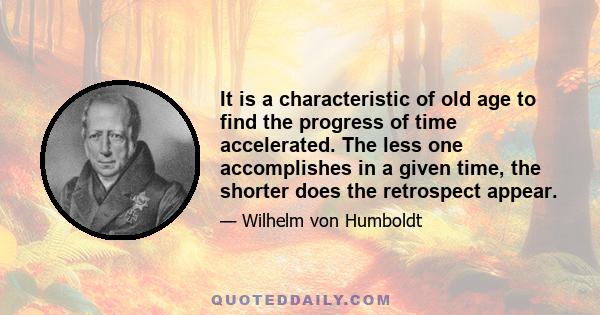 It is a characteristic of old age to find the progress of time accelerated. The less one accomplishes in a given time, the shorter does the retrospect appear.