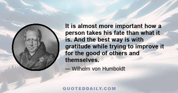 It is almost more important how a person takes his fate than what it is. And the best way is with gratitude while trying to improve it for the good of others and themselves.