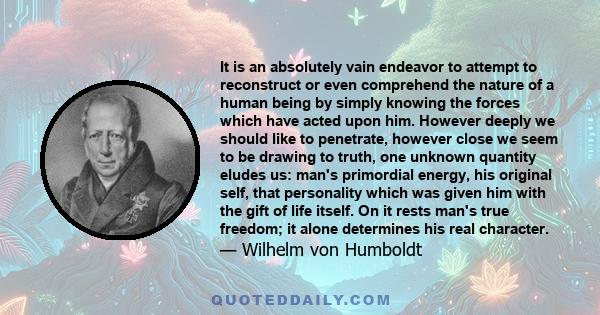 It is an absolutely vain endeavor to attempt to reconstruct or even comprehend the nature of a human being by simply knowing the forces which have acted upon him. However deeply we should like to penetrate, however