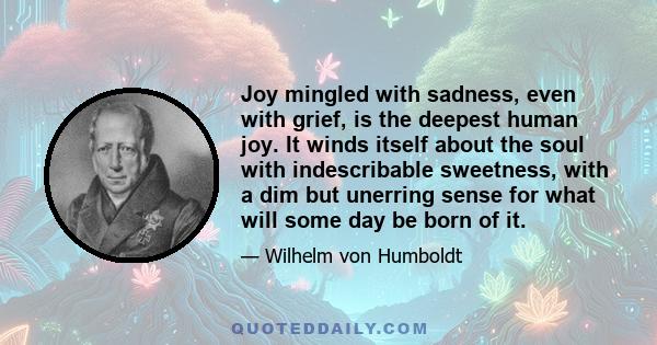 Joy mingled with sadness, even with grief, is the deepest human joy. It winds itself about the soul with indescribable sweetness, with a dim but unerring sense for what will some day be born of it.