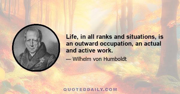 Life, in all ranks and situations, is an outward occupation, an actual and active work.