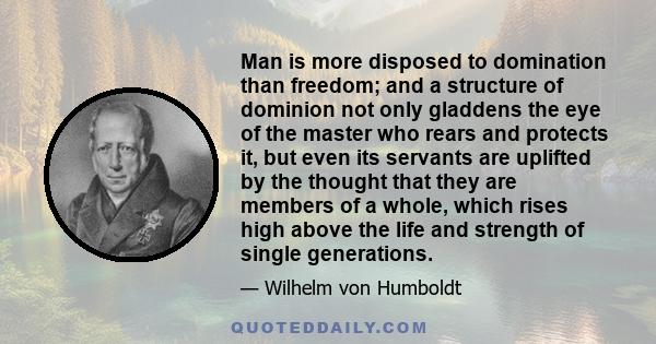 Man is more disposed to domination than freedom; and a structure of dominion not only gladdens the eye of the master who rears and protects it, but even its servants are uplifted by the thought that they are members of