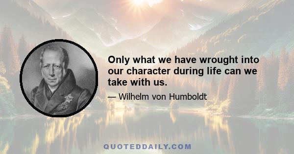 Only what we have wrought into our character during life can we take with us.