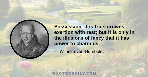 Possession, it is true, crowns exertion with rest; but it is only in the illusions of fancy that it has power to charm us.