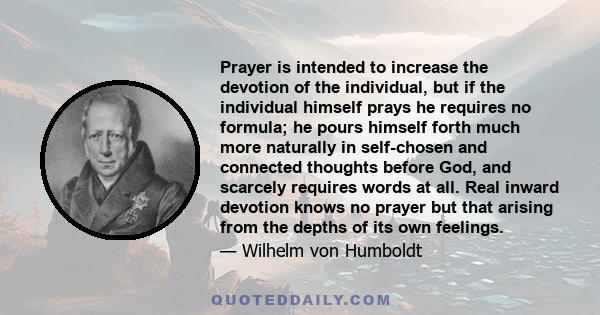 Prayer is intended to increase the devotion of the individual, but if the individual himself prays he requires no formula; he pours himself forth much more naturally in self-chosen and connected thoughts before God, and 