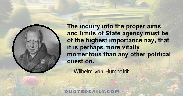 The inquiry into the proper aims and limits of State agency must be of the highest importance nay, that it is perhaps more vitally momentous than any other political question.