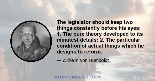 The legislator should keep two things constantly before his eyes: 1. The pure theory developed to its minutest details; 2. The particular condition of actual things which he designs to reform.