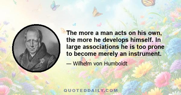 The more a man acts on his own, the more he develops himself. In large associations he is too prone to become merely an instrument.