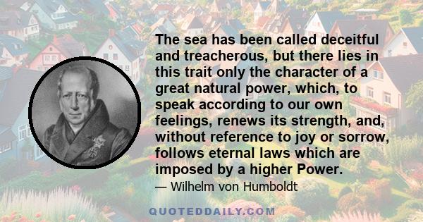 The sea has been called deceitful and treacherous, but there lies in this trait only the character of a great natural power, which, to speak according to our own feelings, renews its strength, and, without reference to