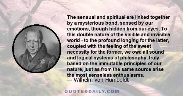 The sensual and spiritual are linked together by a mysterious bond, sensed by our emotions, though hidden from our eyes. To this double nature of the visible and invisible world - to the profound longing for the latter, 