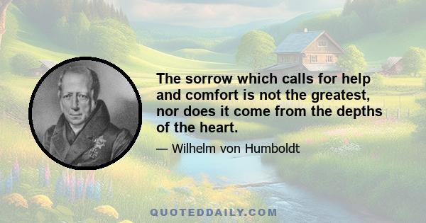 The sorrow which calls for help and comfort is not the greatest, nor does it come from the depths of the heart.