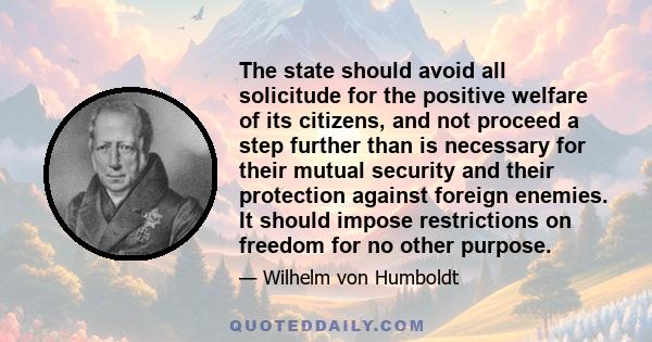 The state should avoid all solicitude for the positive welfare of its citizens, and not proceed a step further than is necessary for their mutual security and their protection against foreign enemies. It should impose