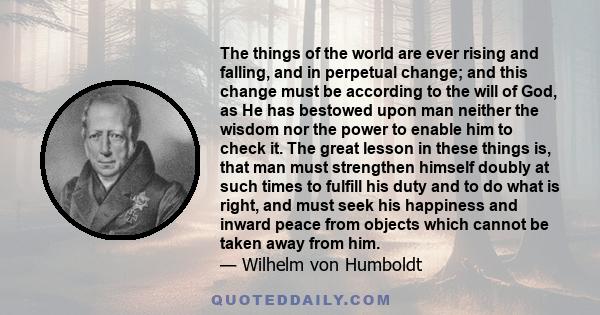 The things of the world are ever rising and falling, and in perpetual change; and this change must be according to the will of God, as He has bestowed upon man neither the wisdom nor the power to enable him to check it. 