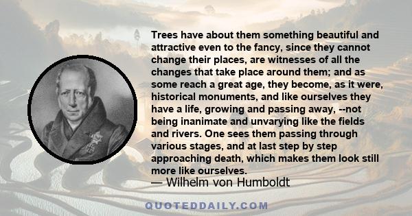 Trees have about them something beautiful and attractive even to the fancy, since they cannot change their places, are witnesses of all the changes that take place around them; and as some reach a great age, they