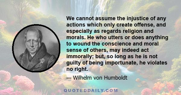 We cannot assume the injustice of any actions which only create offense, and especially as regards religion and morals. He who utters or does anything to wound the conscience and moral sense of others, may indeed act