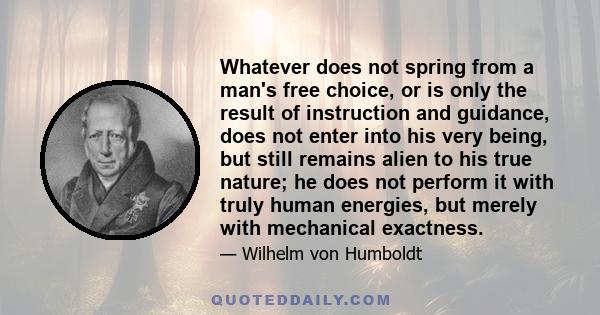 Whatever does not spring from a man's free choice, or is only the result of instruction and guidance, does not enter into his very being, but still remains alien to his true nature; he does not perform it with truly