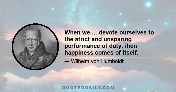 When we ... devote ourselves to the strict and unsparing performance of duty, ihen happiness comes of itself.