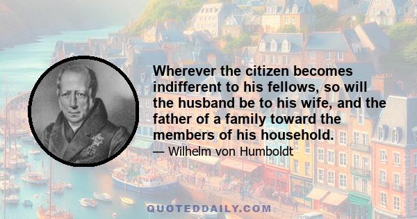 Wherever the citizen becomes indifferent to his fellows, so will the husband be to his wife, and the father of a family toward the members of his household.