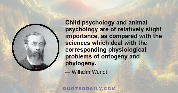 Child psychology and animal psychology are of relatively slight importance, as compared with the sciences which deal with the corresponding physiological problems of ontogeny and phylogeny.