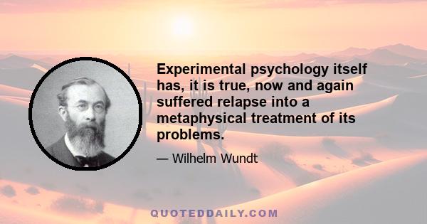 Experimental psychology itself has, it is true, now and again suffered relapse into a metaphysical treatment of its problems.