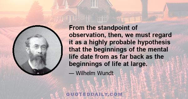 From the standpoint of observation, then, we must regard it as a highly probable hypothesis that the beginnings of the mental life date from as far back as the beginnings of life at large.