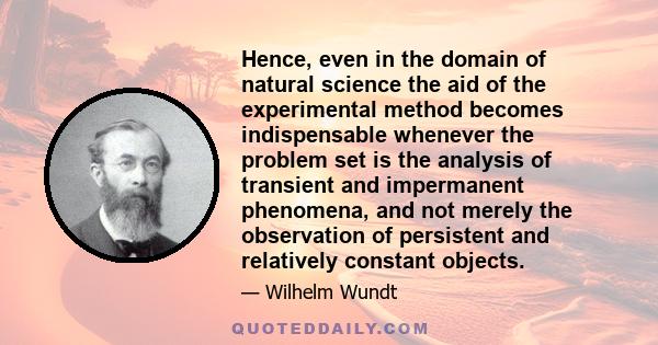 Hence, even in the domain of natural science the aid of the experimental method becomes indispensable whenever the problem set is the analysis of transient and impermanent phenomena, and not merely the observation of