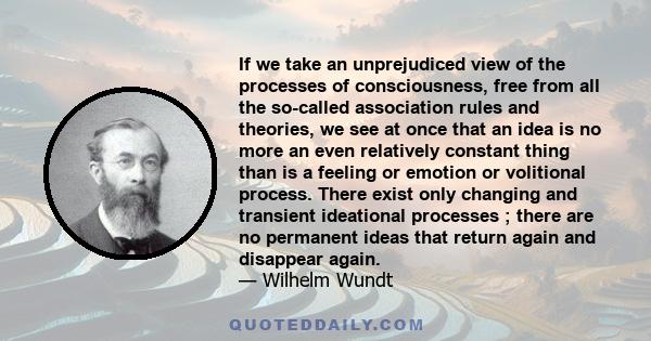 If we take an unprejudiced view of the processes of consciousness, free from all the so-called association rules and theories, we see at once that an idea is no more an even relatively constant thing than is a feeling