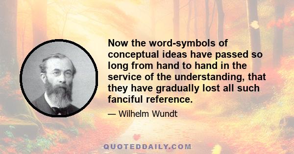 Now the word-symbols of conceptual ideas have passed so long from hand to hand in the service of the understanding, that they have gradually lost all such fanciful reference.