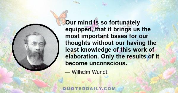 Our mind is so fortunately equipped, that it brings us the most important bases for our thoughts without our having the least knowledge of this work of elaboration. Only the results of it become unconscious.