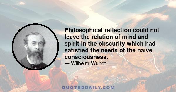 Philosophical reflection could not leave the relation of mind and spirit in the obscurity which had satisfied the needs of the naive consciousness.