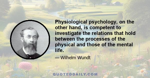 Physiological psychology, on the other hand, is competent to investigate the relations that hold between the processes of the physical and those of the mental life.