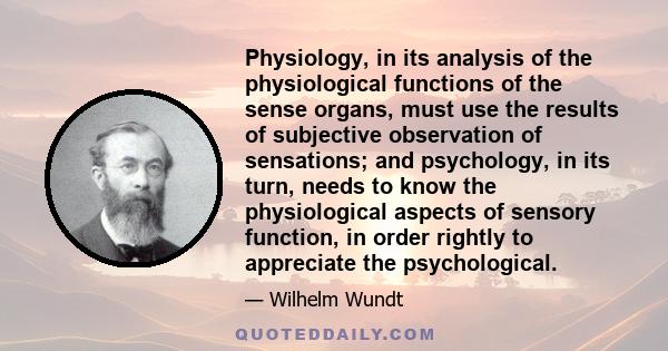 Physiology, in its analysis of the physiological functions of the sense organs, must use the results of subjective observation of sensations; and psychology, in its turn, needs to know the physiological aspects of